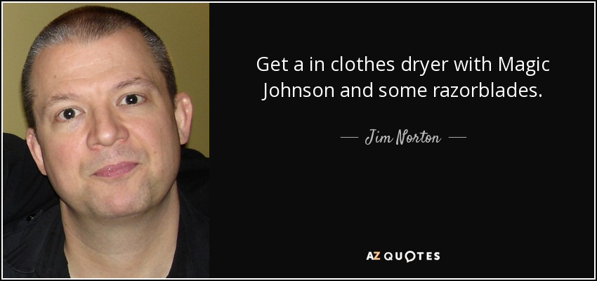 Get a in clothes dryer with Magic Johnson and some razorblades. - Jim Norton