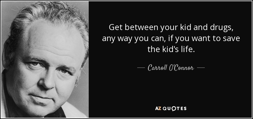 Get between your kid and drugs, any way you can, if you want to save the kid's life. - Carroll O'Connor