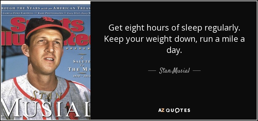Get eight hours of sleep regularly. Keep your weight down, run a mile a day. - Stan Musial