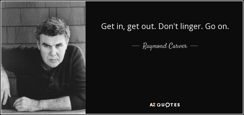 Get in, get out. Don't linger. Go on. - Raymond Carver