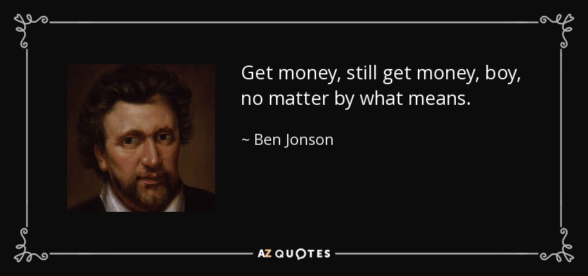 Get money, still get money, boy, no matter by what means. - Ben Jonson
