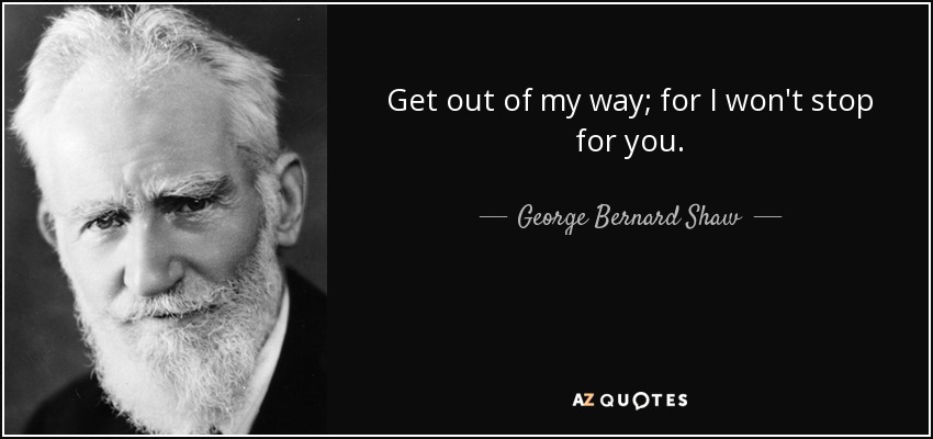 Get out of my way; for I won't stop for you. - George Bernard Shaw