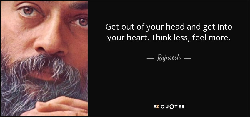 Get out of your head and get into your heart. Think less, feel more. - Rajneesh