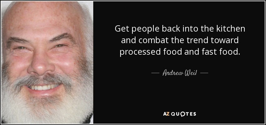 Get people back into the kitchen and combat the trend toward processed food and fast food. - Andrew Weil