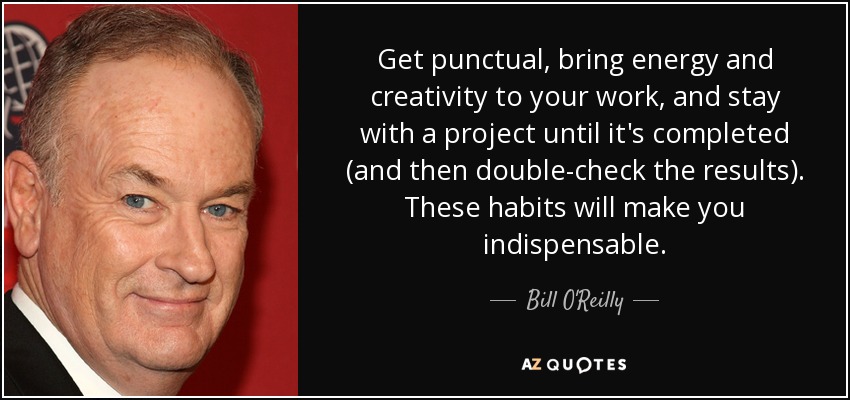 Get punctual, bring energy and creativity to your work, and stay with a project until it's completed (and then double-check the results). These habits will make you indispensable. - Bill O'Reilly