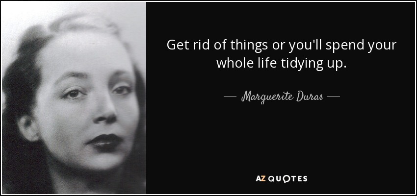 Get rid of things or you'll spend your whole life tidying up. - Marguerite Duras