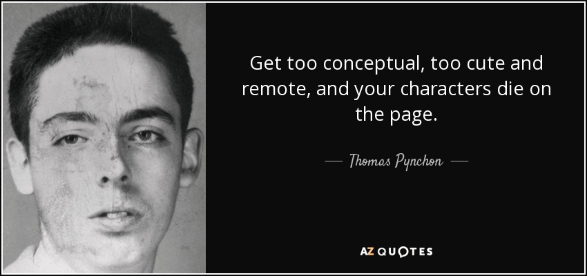 Get too conceptual, too cute and remote, and your characters die on the page. - Thomas Pynchon