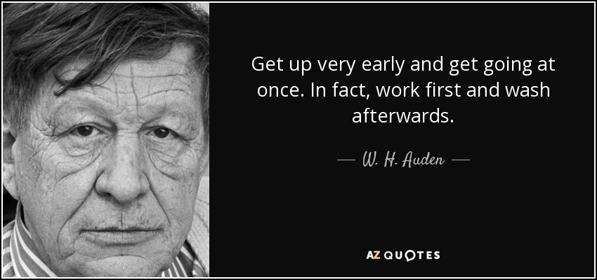 Get up very early and get going at once. In fact, work first and wash afterwards. - W. H. Auden