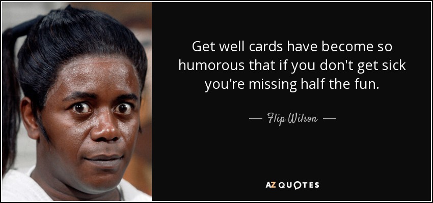 Get well cards have become so humorous that if you don't get sick you're missing half the fun. - Flip Wilson