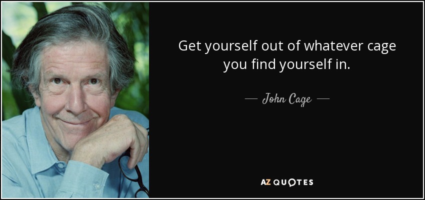 Get yourself out of whatever cage you find yourself in. - John Cage