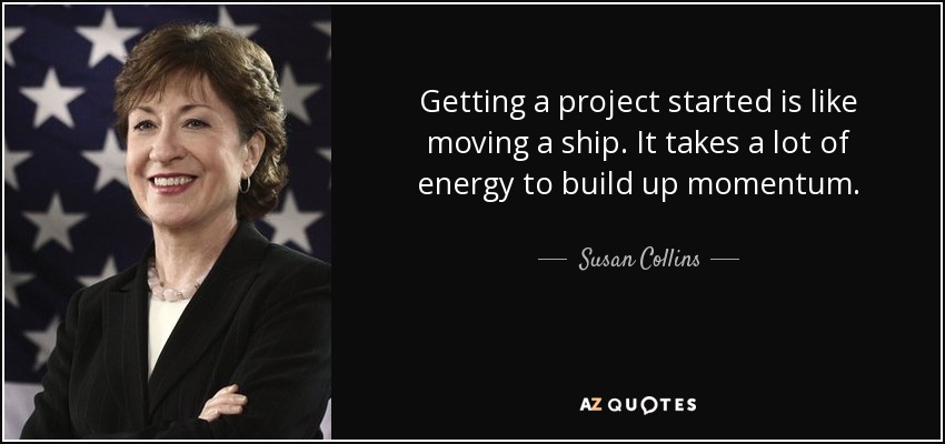Getting a project started is like moving a ship. It takes a lot of energy to build up momentum. - Susan Collins