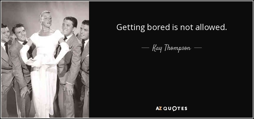 Getting bored is not allowed. - Kay Thompson