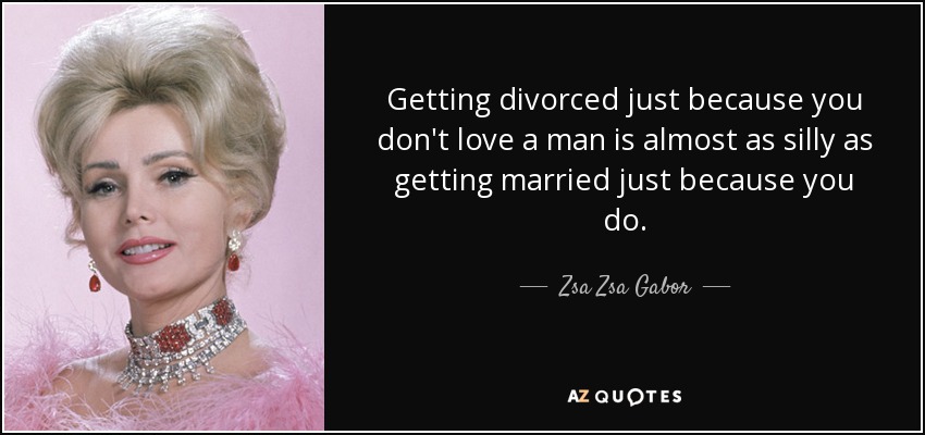 Getting divorced just because you don't love a man is almost as silly as getting married just because you do. - Zsa Zsa Gabor