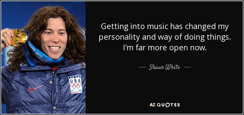 Getting into music has changed my personality and way of doing things. I'm far more open now. - Shaun White