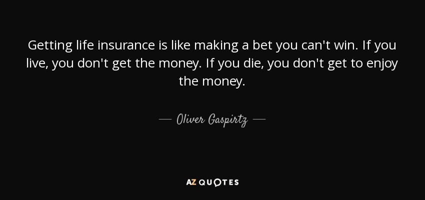 Getting life insurance is like making a bet you can't win. If you live, you don't get the money. If you die, you don't get to enjoy the money. - Oliver Gaspirtz