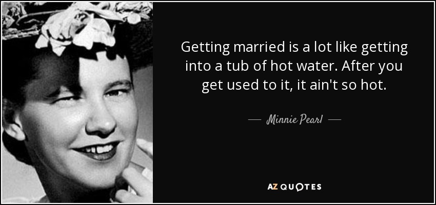 Getting married is a lot like getting into a tub of hot water. After you get used to it, it ain't so hot. - Minnie Pearl
