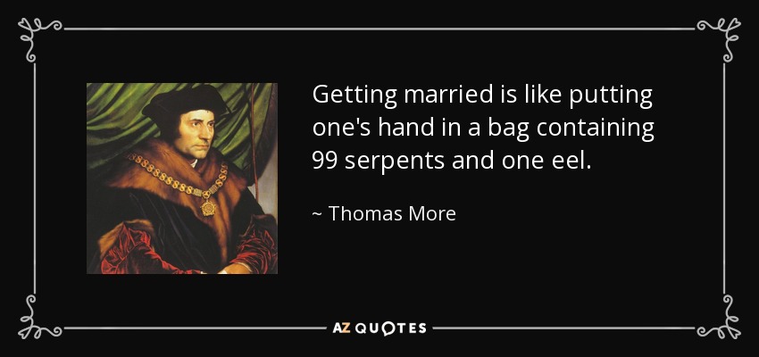 Getting married is like putting one's hand in a bag containing 99 serpents and one eel. - Thomas More