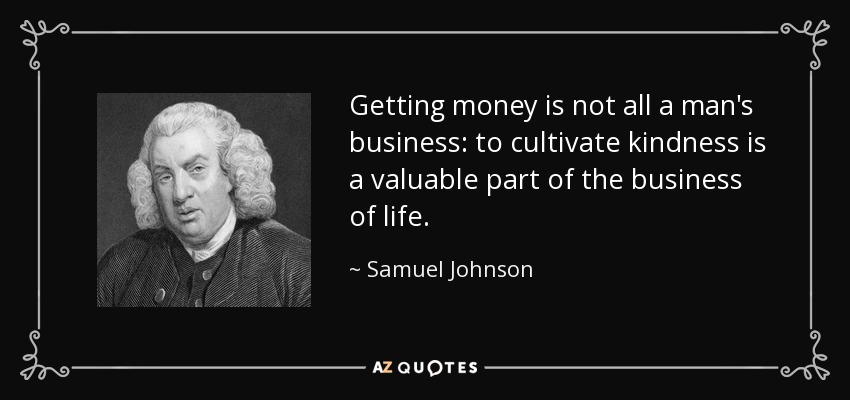 Getting money is not all a man's business: to cultivate kindness is a valuable part of the business of life. - Samuel Johnson