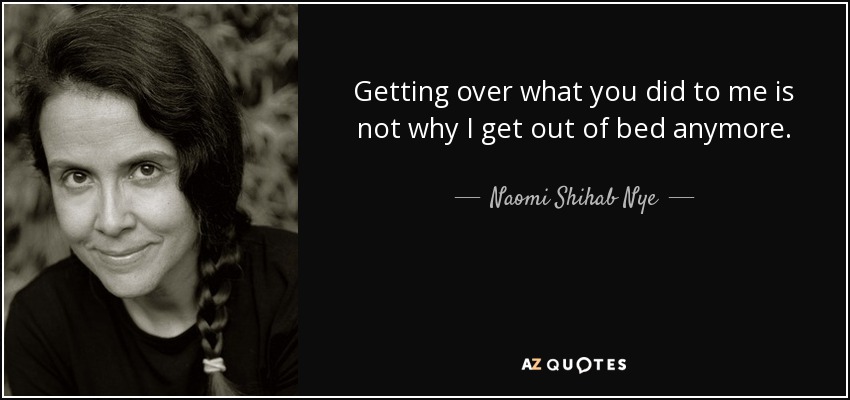 Getting over what you did to me is not why I get out of bed anymore. - Naomi Shihab Nye