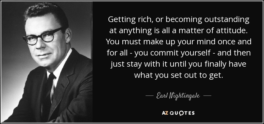 Getting rich, or becoming outstanding at anything is all a matter of attitude. You must make up your mind once and for all - you commit yourself - and then just stay with it until you finally have what you set out to get. - Earl Nightingale