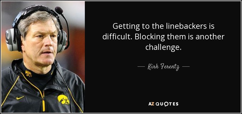 Getting to the linebackers is difficult. Blocking them is another challenge. - Kirk Ferentz