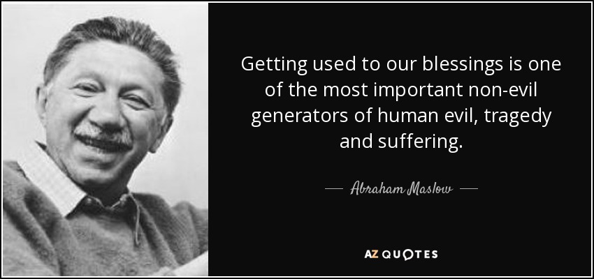 Getting used to our blessings is one of the most important non-evil generators of human evil, tragedy and suffering. - Abraham Maslow