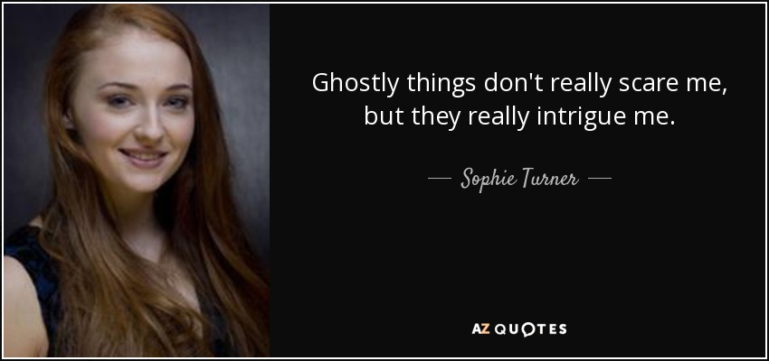 Ghostly things don't really scare me, but they really intrigue me. - Sophie Turner