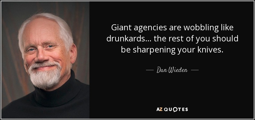 Giant agencies are wobbling like drunkards... the rest of you should be sharpening your knives. - Dan Wieden