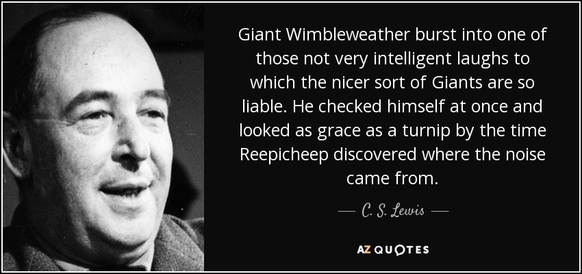 Giant Wimbleweather burst into one of those not very intelligent laughs to which the nicer sort of Giants are so liable. He checked himself at once and looked as grace as a turnip by the time Reepicheep discovered where the noise came from. - C. S. Lewis