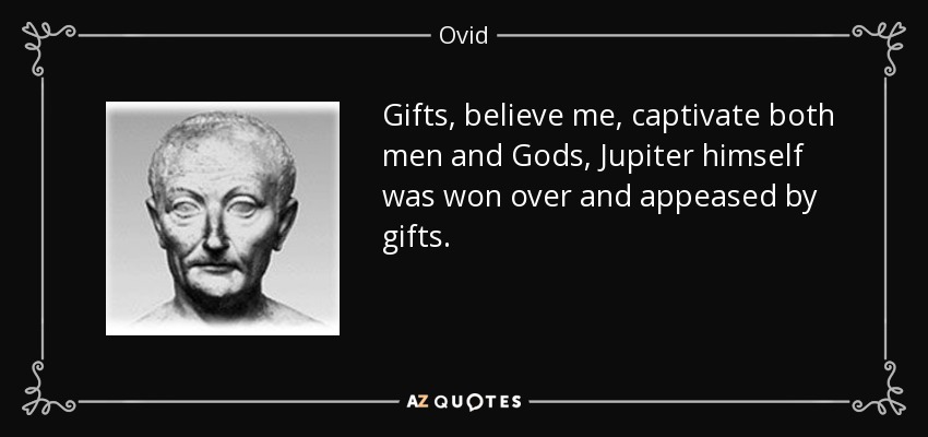 Gifts, believe me, captivate both men and Gods, Jupiter himself was won over and appeased by gifts. - Ovid