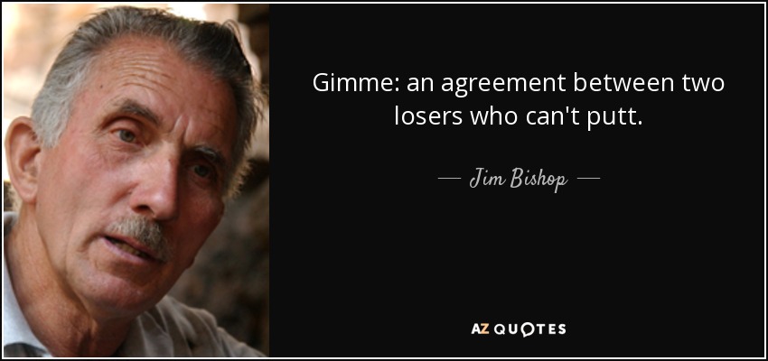 Gimme: an agreement between two losers who can't putt. - Jim Bishop