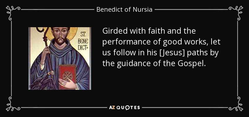 Girded with faith and the performance of good works, let us follow in his [Jesus] paths by the guidance of the Gospel. - Benedict of Nursia