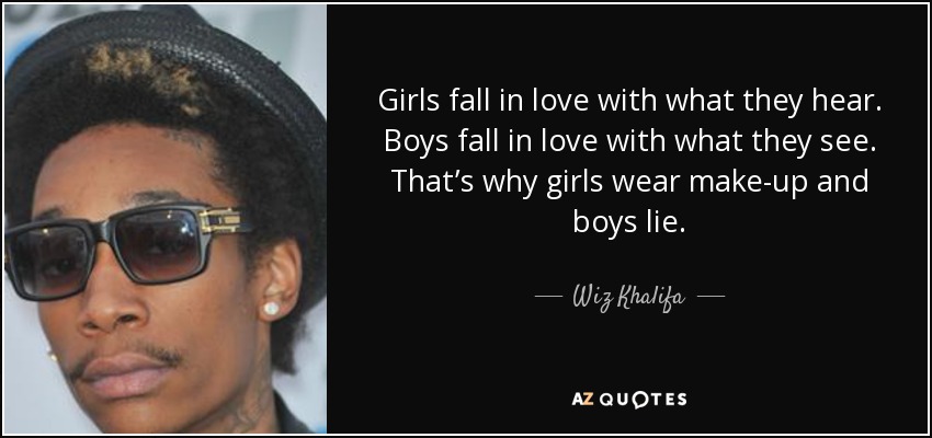 Girls fall in love with what they hear. Boys fall in love with what they see. That’s why girls wear make-up and boys lie. - Wiz Khalifa