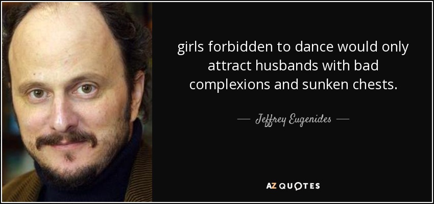 girls forbidden to dance would only attract husbands with bad complexions and sunken chests. - Jeffrey Eugenides