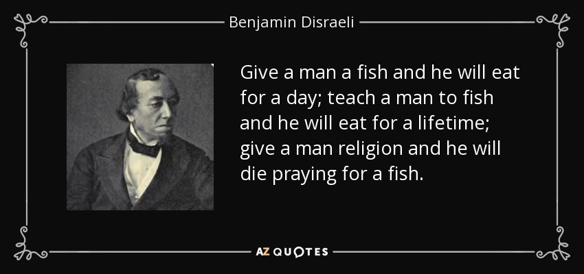Give a man a fish and he will eat for a day; teach a man to fish and he will eat for a lifetime; give a man religion and he will die praying for a fish. - Benjamin Disraeli