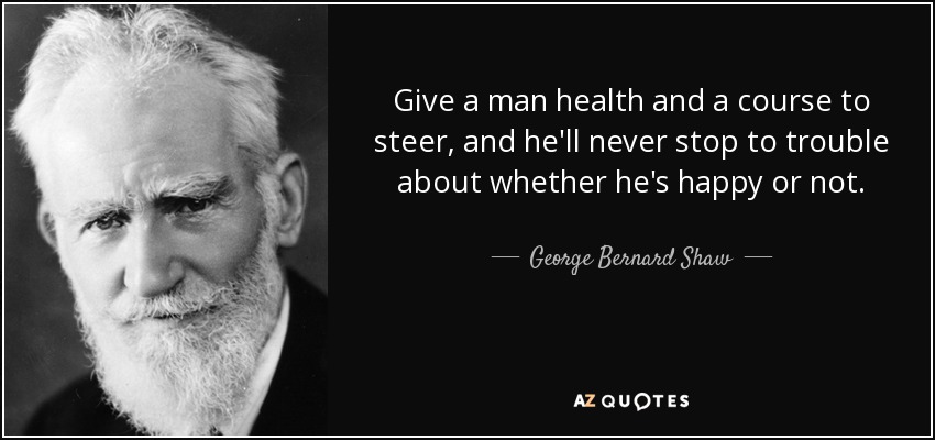 Give a man health and a course to steer, and he'll never stop to trouble about whether he's happy or not. - George Bernard Shaw