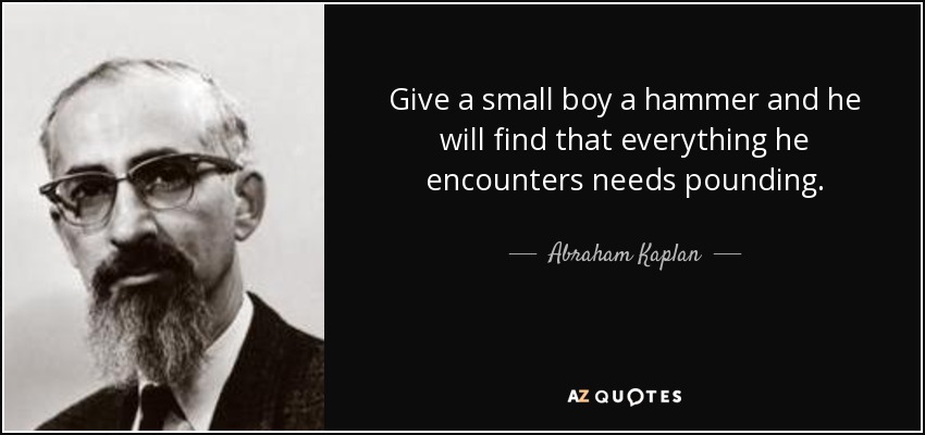Give a small boy a hammer and he will find that everything he encounters needs pounding. - Abraham Kaplan