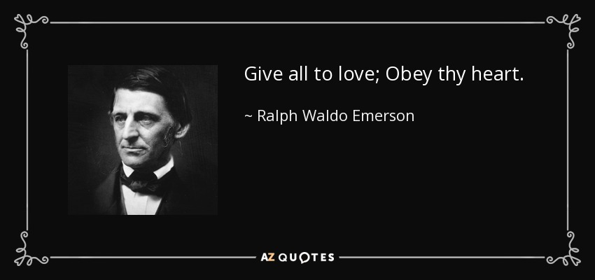 Give all to love; Obey thy heart. - Ralph Waldo Emerson