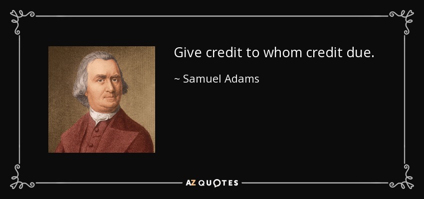 Give credit to whom credit due. - Samuel Adams