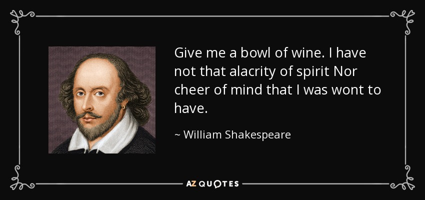 Give me a bowl of wine. I have not that alacrity of spirit Nor cheer of mind that I was wont to have. - William Shakespeare