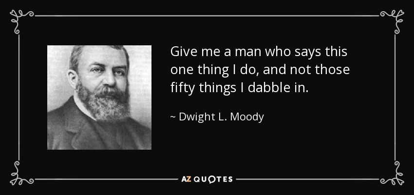 Give me a man who says this one thing I do, and not those fifty things I dabble in. - Dwight L. Moody