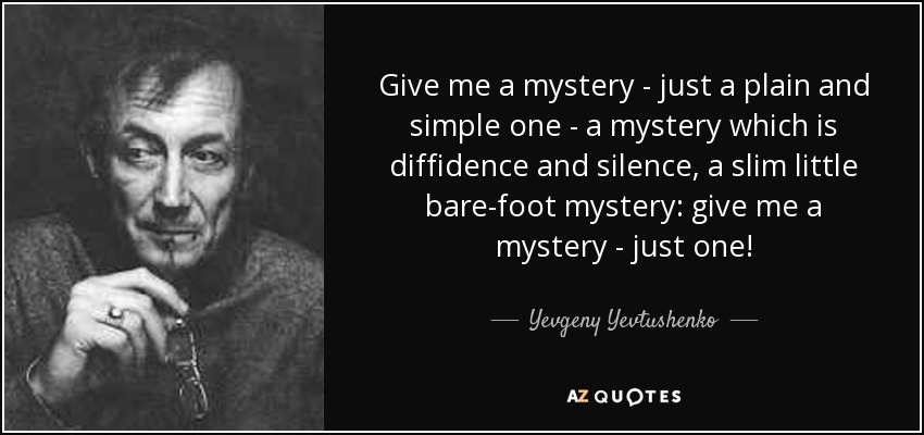 Give me a mystery - just a plain and simple one - a mystery which is diffidence and silence, a slim little bare-foot mystery: give me a mystery - just one! - Yevgeny Yevtushenko