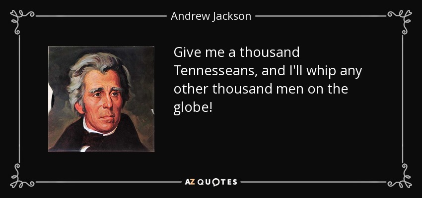 Give me a thousand Tennesseans, and I'll whip any other thousand men on the globe! - Andrew Jackson