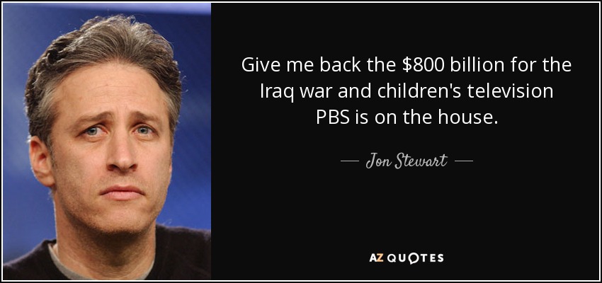 Give me back the $800 billion for the Iraq war and children's television PBS is on the house. - Jon Stewart