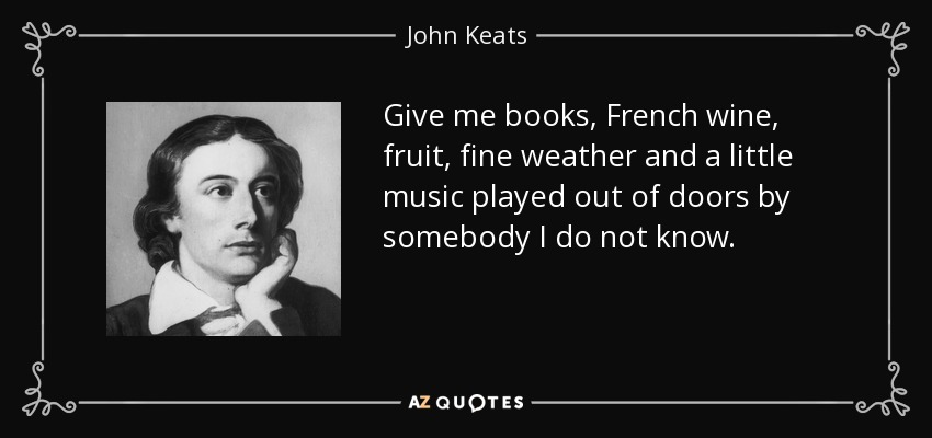 Give me books, French wine, fruit, fine weather and a little music played out of doors by somebody I do not know. - John Keats