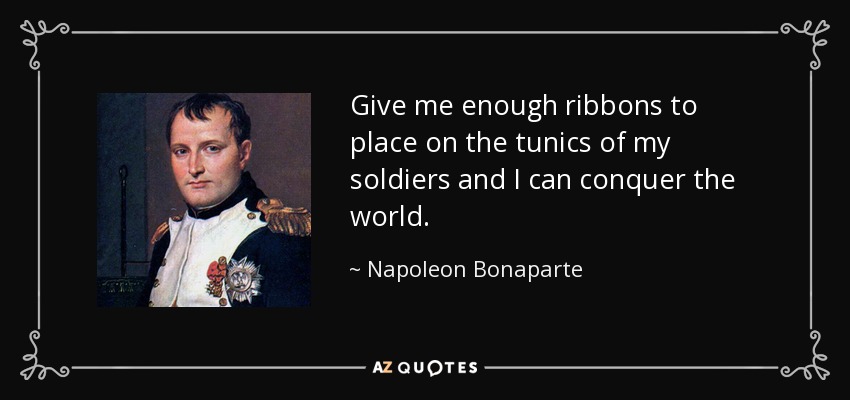Give me enough ribbons to place on the tunics of my soldiers and I can conquer the world. - Napoleon Bonaparte