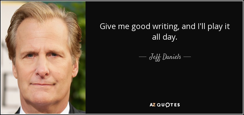 Give me good writing, and I'll play it all day. - Jeff Daniels