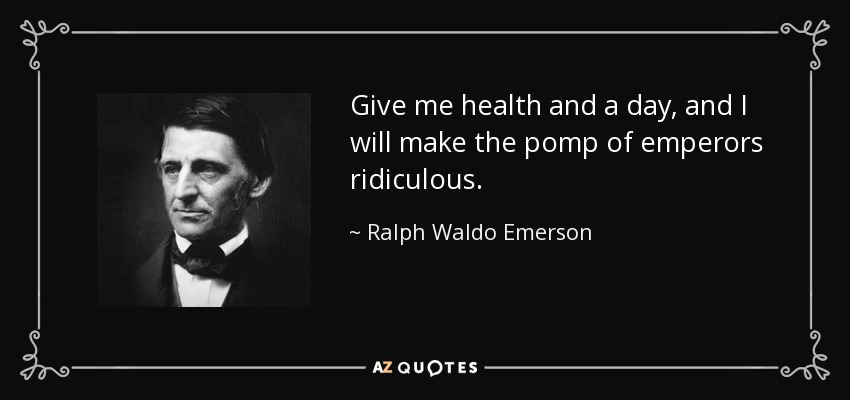 Give me health and a day, and I will make the pomp of emperors ridiculous. - Ralph Waldo Emerson