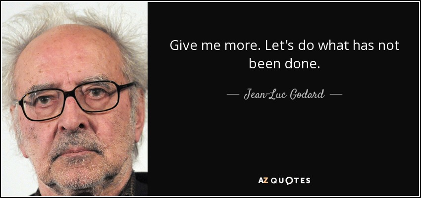 Give me more. Let's do what has not been done. - Jean-Luc Godard