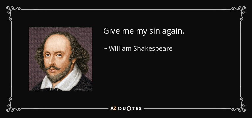 Give me my sin again. - William Shakespeare